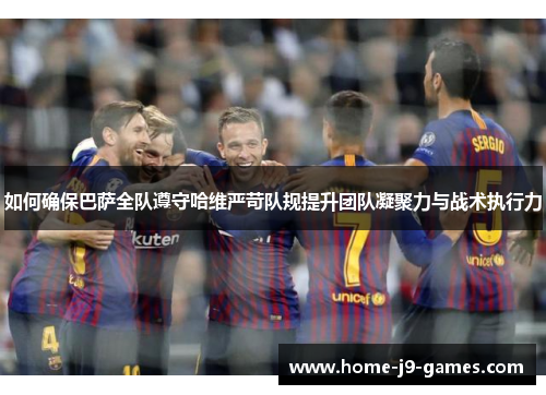 如何确保巴萨全队遵守哈维严苛队规提升团队凝聚力与战术执行力
