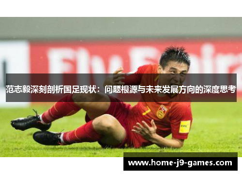 范志毅深刻剖析国足现状：问题根源与未来发展方向的深度思考