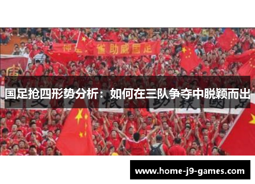 国足抢四形势分析：如何在三队争夺中脱颖而出