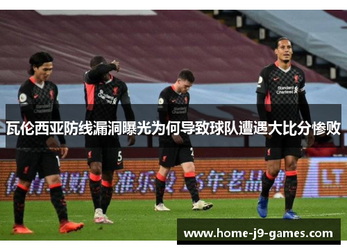 瓦伦西亚防线漏洞曝光为何导致球队遭遇大比分惨败
