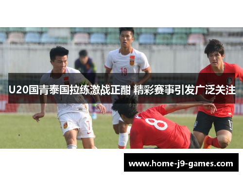 U20国青泰国拉练激战正酣 精彩赛事引发广泛关注