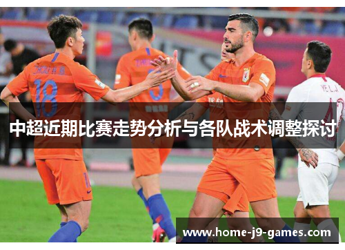 中超近期比赛走势分析与各队战术调整探讨