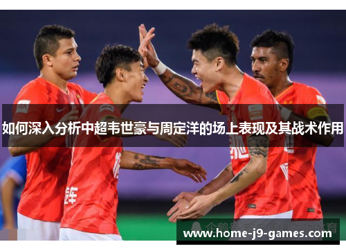 如何深入分析中超韦世豪与周定洋的场上表现及其战术作用