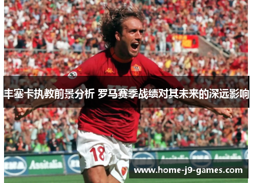 丰塞卡执教前景分析 罗马赛季战绩对其未来的深远影响
