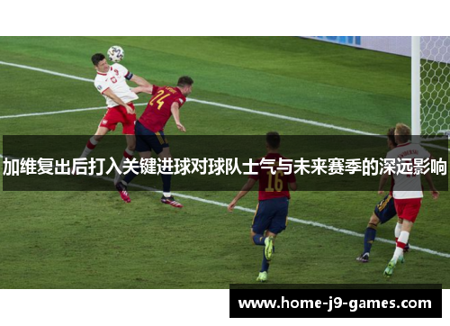 加维复出后打入关键进球对球队士气与未来赛季的深远影响