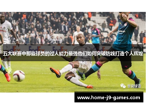 五大联赛中那些球员的过人能力最强他们如何突破防线打造个人辉煌