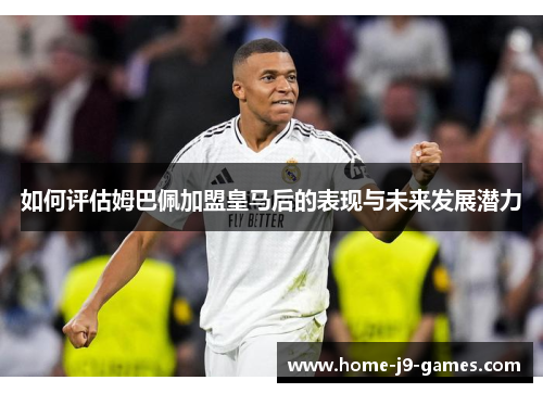 如何评估姆巴佩加盟皇马后的表现与未来发展潜力