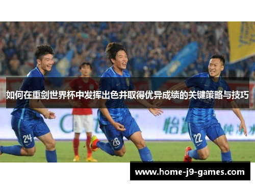 如何在重剑世界杯中发挥出色并取得优异成绩的关键策略与技巧