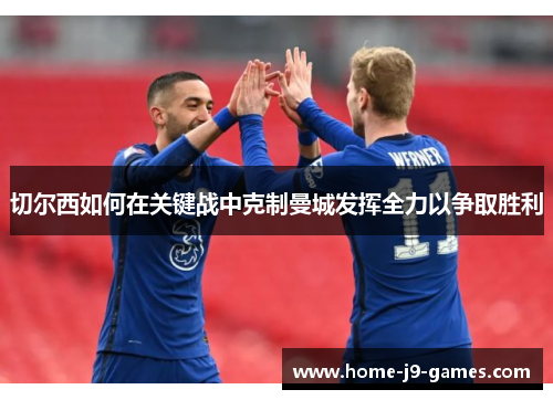 切尔西如何在关键战中克制曼城发挥全力以争取胜利