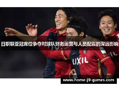 日职联亚冠席位争夺对球队财务运营与人员配置的深远影响