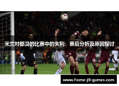 米兰对都灵的比赛中的失利：赛后分析及原因探讨