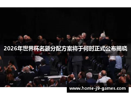 2026年世界杯名额分配方案将于何时正式公布揭晓