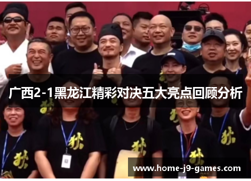 广西2-1黑龙江精彩对决五大亮点回顾分析