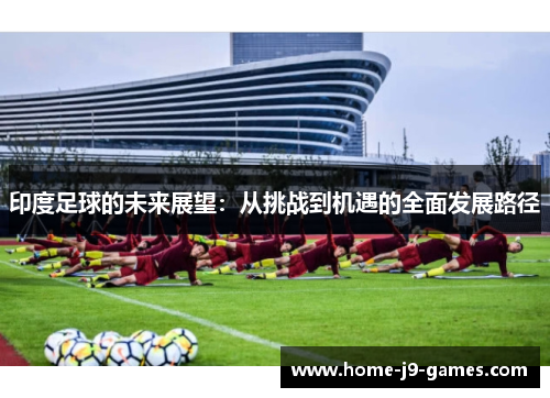 印度足球的未来展望：从挑战到机遇的全面发展路径