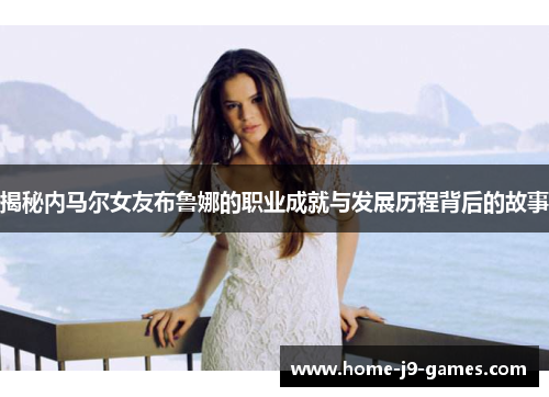 揭秘内马尔女友布鲁娜的职业成就与发展历程背后的故事