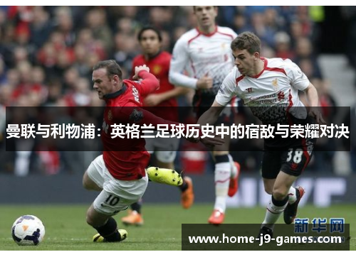 曼联与利物浦：英格兰足球历史中的宿敌与荣耀对决