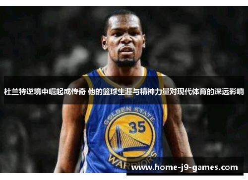 杜兰特逆境中崛起成传奇 他的篮球生涯与精神力量对现代体育的深远影响