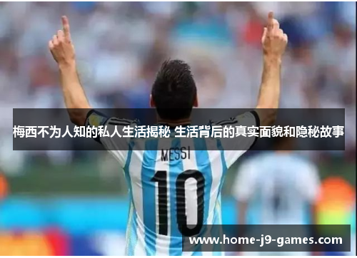 梅西不为人知的私人生活揭秘 生活背后的真实面貌和隐秘故事