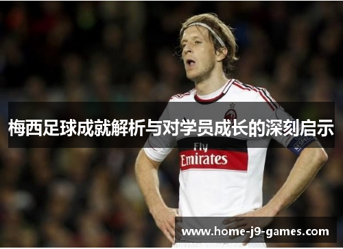 梅西足球成就解析与对学员成长的深刻启示