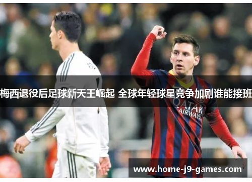 梅西退役后足球新天王崛起 全球年轻球星竞争加剧谁能接班