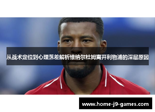 从战术定位到心理落差解析维纳尔杜姆离开利物浦的深层原因 从战术定位到心理落差解析维纳尔杜姆离开利物浦的深层原因