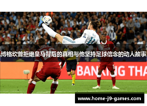 博格坎普拒绝皇马背后的真相与他坚持足球信念的动人故事 博格坎普拒绝皇马背后的真相与他坚持足球信念的动人故事