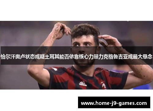 恰尔汗奥卢状态成疑土耳其能否依靠核心力量力克格鲁吉亚成最大悬念