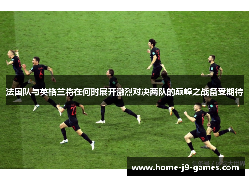 法国队与英格兰将在何时展开激烈对决两队的巅峰之战备受期待 法国队与英格兰将在何时展开激烈对决两队的巅峰之战备受期待