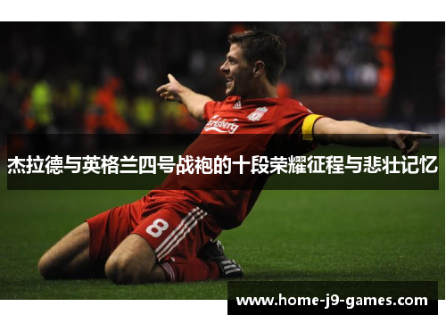 杰拉德与英格兰四号战袍的十段荣耀征程与悲壮记忆 杰拉德与英格兰四号战袍的十段荣耀征程与悲壮记忆