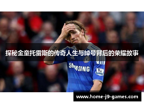 探秘金童托雷斯的传奇人生与绰号背后的荣耀故事