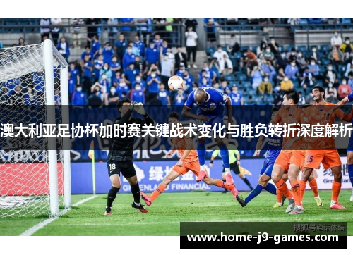 澳大利亚足协杯加时赛关键战术变化与胜负转折深度解析 澳大利亚足协杯加时赛关键战术变化与胜负转折深度解析