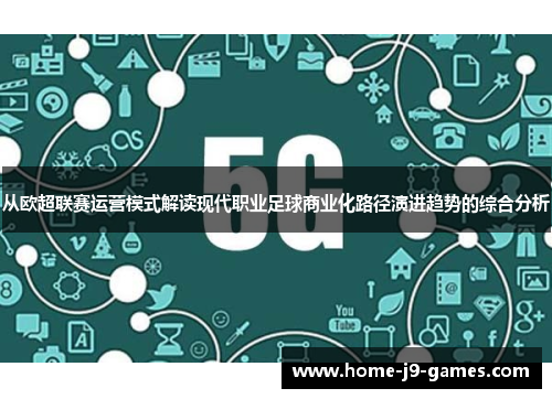 从欧超联赛运营模式解读现代职业足球商业化路径演进趋势的综合分析 从欧超联赛运营模式解读现代职业足球商业化路径演进趋势的综合分析