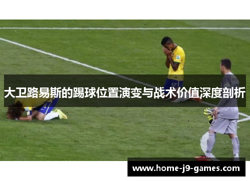 大卫路易斯的踢球位置演变与战术价值深度剖析