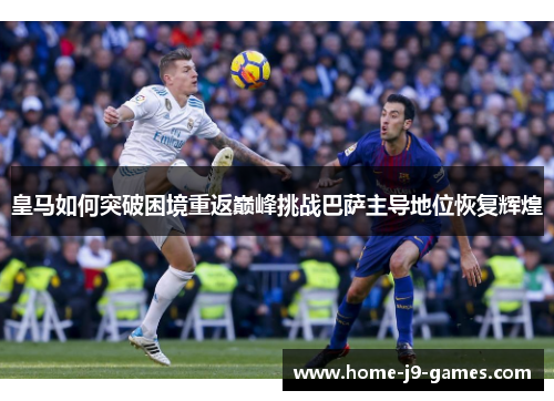 皇马如何突破困境重返巅峰挑战巴萨主导地位恢复辉煌 皇马如何突破困境重返巅峰挑战巴萨主导地位恢复辉煌