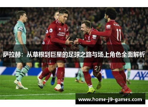 萨拉赫:从草根到巨星的足球之路与场上角色全面解析 萨拉赫:从草根到巨星的足球之路与场上角色全面解析