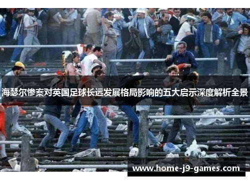 海瑟尔惨案对英国足球长远发展格局影响的五大启示深度解析全景 海瑟尔惨案对英国足球长远发展格局影响的五大启示深度解析全景