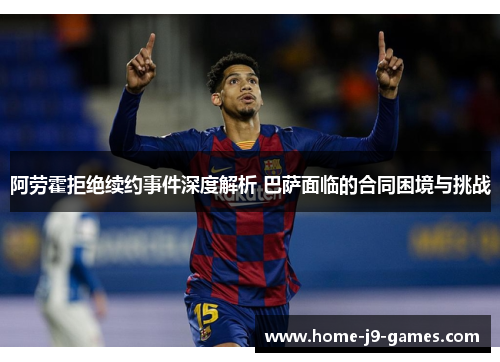 阿劳霍拒绝续约事件深度解析 巴萨面临的合同困境与挑战 阿劳霍拒绝续约事件深度解析 巴萨面临的合同困境与挑战