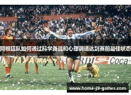 阿根廷队如何通过科学备战和心理调适达到赛前最佳状态 阿根廷队如何通过科学备战和心理调适达到赛前最佳状态