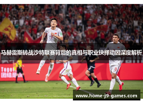 马赫雷斯转战沙特联赛背后的真相与职业抉择动因深度解析 马赫雷斯转战沙特联赛背后的真相与职业抉择动因深度解析
