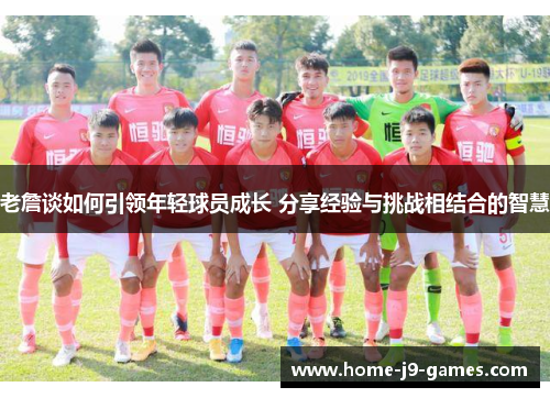 老詹谈如何引领年轻球员成长 分享经验与挑战相结合的智慧