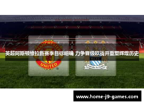 英超阿斯顿维拉新赛季目标明确 力争晋级欧战并重塑辉煌历史 英超阿斯顿维拉新赛季目标明确 力争晋级欧战并重塑辉煌历史