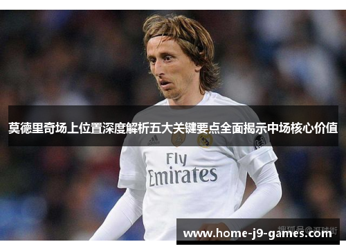 莫德里奇场上位置深度解析五大关键要点全面揭示中场核心价值