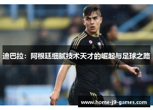 迪巴拉：阿根廷细腻技术天才的崛起与足球之路