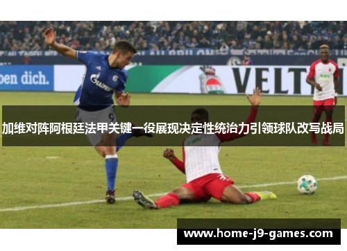 加维对阵阿根廷法甲关键一役展现决定性统治力引领球队改写战局