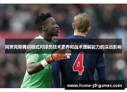 阿贾克斯青训模式对球员技术素养和战术理解能力的深远影响