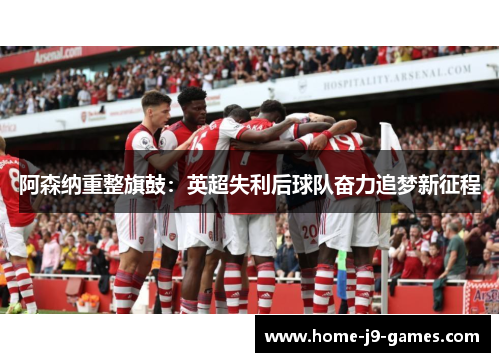 阿森纳重整旗鼓:英超失利后球队奋力追梦新征程 阿森纳重整旗鼓:英超失利后球队奋力追梦新征程