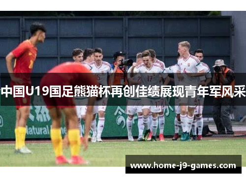 中国U19国足熊猫杯再创佳绩展现青年军风采 中国U19国足熊猫杯再创佳绩展现青年军风采