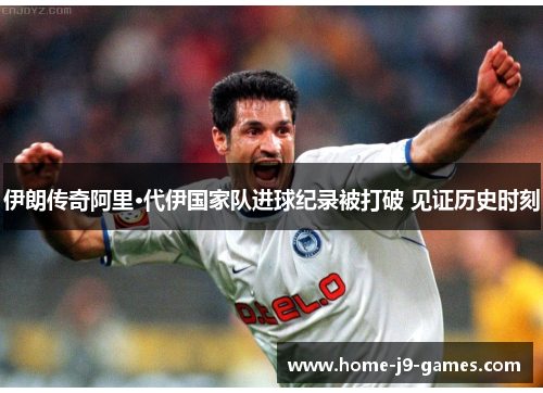 伊朗传奇阿里·代伊国家队进球纪录被打破 见证历史时刻 伊朗传奇阿里·代伊国家队进球纪录被打破 见证历史时刻