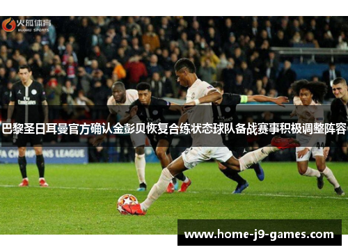 巴黎圣日耳曼官方确认金彭贝恢复合练状态球队备战赛事积极调整阵容 巴黎圣日耳曼官方确认金彭贝恢复合练状态球队备战赛事积极调整阵容