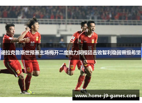 德拉克鲁斯世预赛主场梅开二度助力阿根廷击败智利稳固晋级希望 德拉克鲁斯世预赛主场梅开二度助力阿根廷击败智利稳固晋级希望